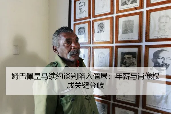 姆巴佩皇马续约谈判陷入僵局：年薪与肖像权成关键分歧