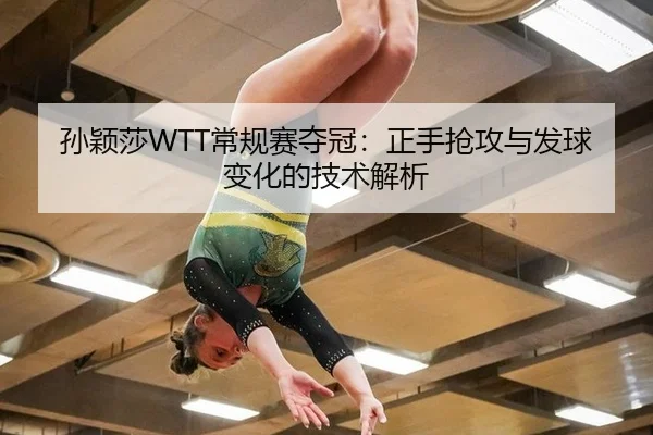 孙颖莎WTT常规赛夺冠：正手抢攻与发球变化的技术解析