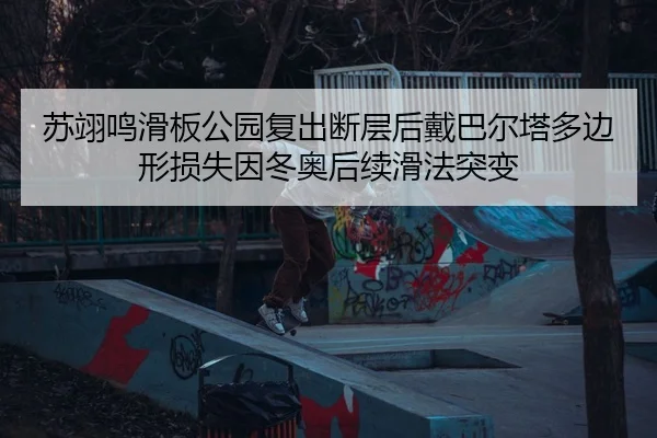 苏翊鸣滑板公园复出断层后戴巴尔塔多边形损失因冬奥后续滑法突变